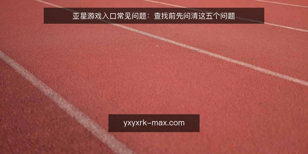 亚星游戏入口常见问题:查找前先问清这五个问题 — 为什么亚星游戏入口总在变? 配图
