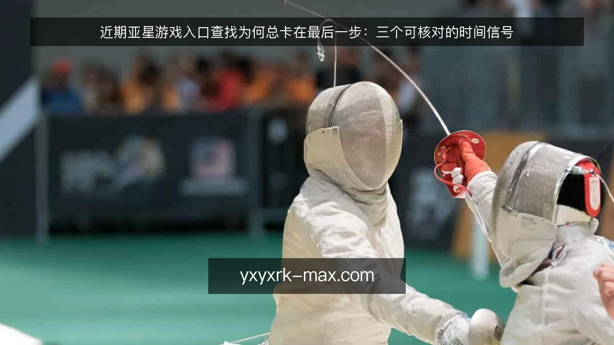 近期亚星游戏入口查找为何总卡在最后一步:三个可核对的时间信号