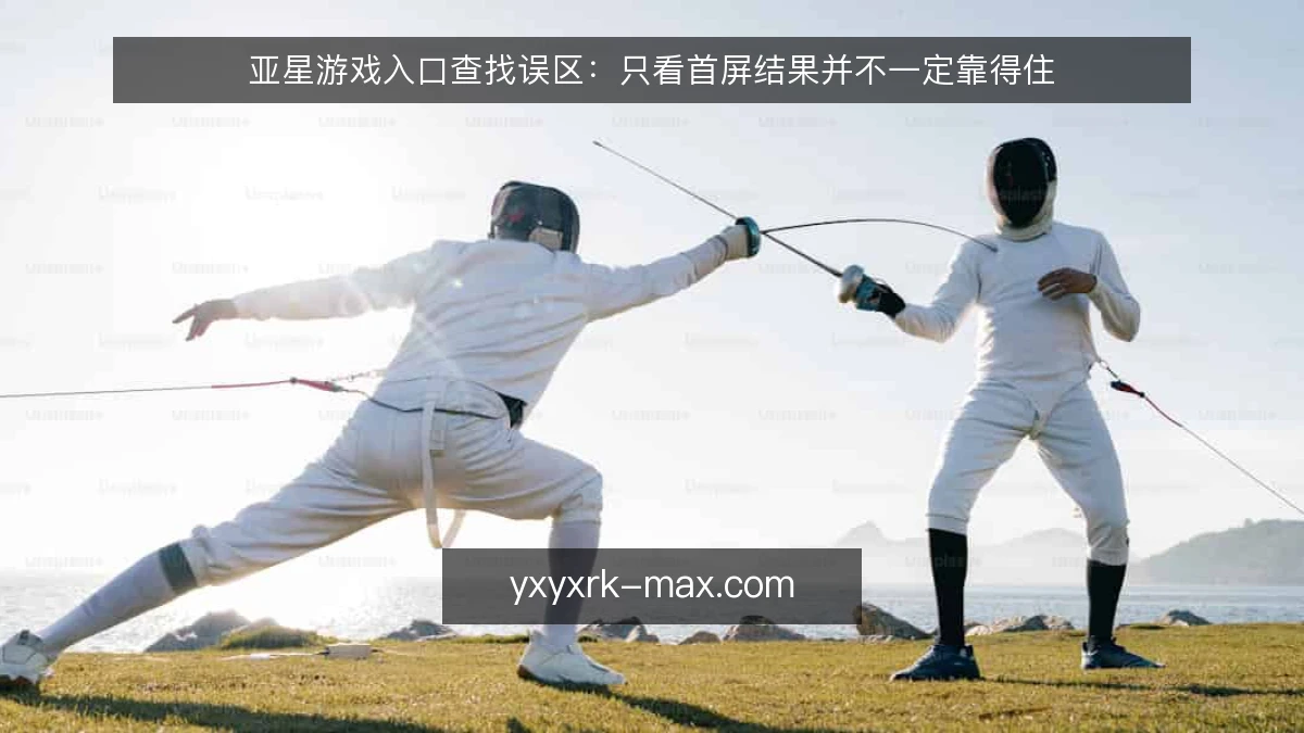 亚星游戏入口查找误区:只看首屏结果并不一定靠得住